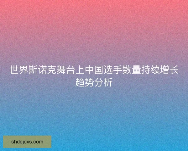 世界斯诺克舞台上中国选手数量持续增长趋势分析