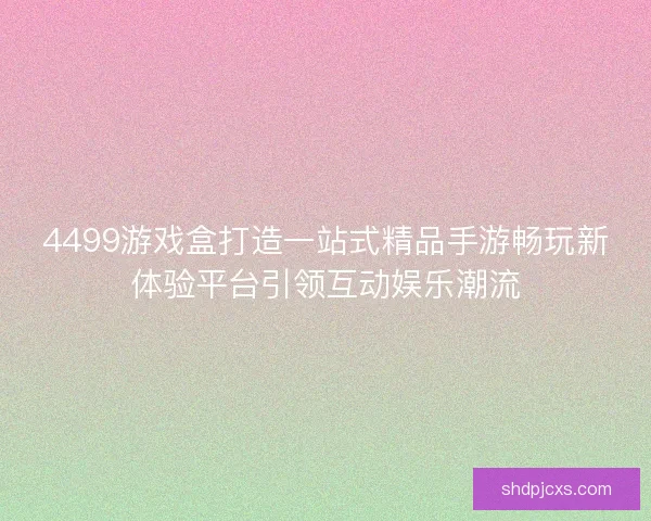4499游戏盒打造一站式精品手游畅玩新体验平台引领互动娱乐潮流