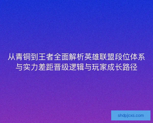 从青铜到王者全面解析英雄联盟段位体系与实力差距晋级逻辑与玩家成长路径