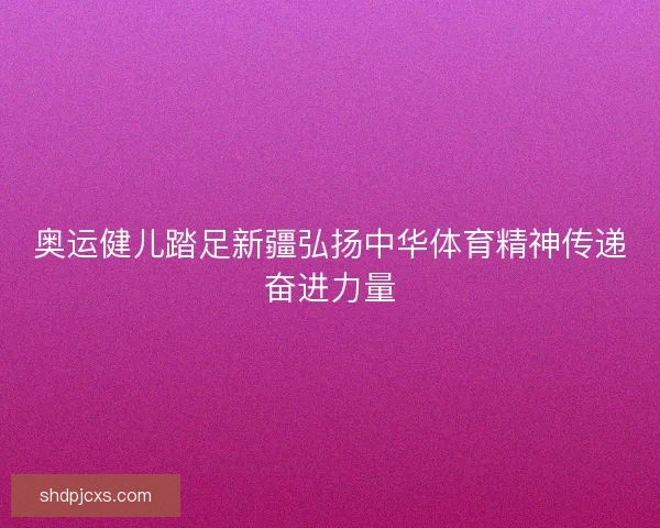奥运健儿踏足新疆弘扬中华体育精神传递奋进力量