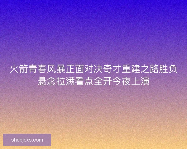火箭青春风暴正面对决奇才重建之路胜负悬念拉满看点全开今夜上演