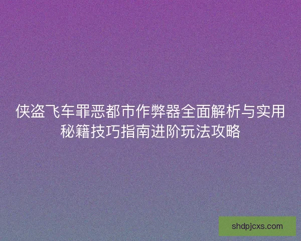 侠盗飞车罪恶都市作弊器全面解析与实用秘籍技巧指南进阶玩法攻略